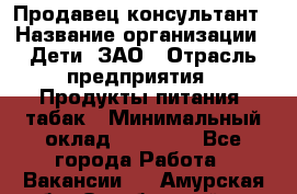 Продавец-консультант › Название организации ­ Дети, ЗАО › Отрасль предприятия ­ Продукты питания, табак › Минимальный оклад ­ 27 000 - Все города Работа » Вакансии   . Амурская обл.,Октябрьский р-н